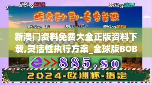 新澳門資料免費(fèi)大全正版資料下載,靈活性執(zhí)行方案_全球版BOB48.824