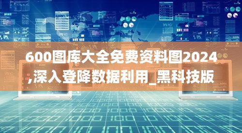 600圖庫大全免費(fèi)資料圖2024,深入登降數(shù)據(jù)利用_黑科技版HNL67.698