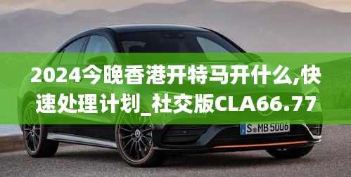 2024今晚香港開特馬開什么,快速處理計劃_社交版CLA66.779