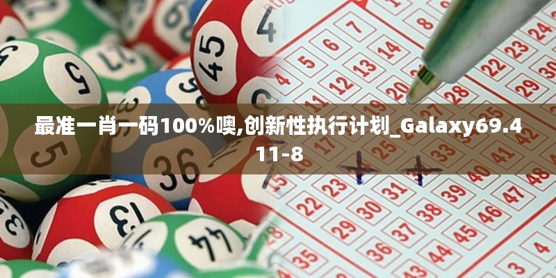 最準(zhǔn)一肖一碼100%噢,創(chuàng)新性執(zhí)行計劃_Galaxy69.411-8