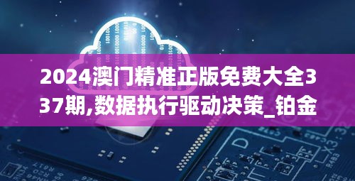 2024澳門精準正版免費大全337期,數據執行驅動決策_鉑金版12.952-4
