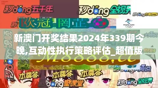 新澳門開獎結果2024年339期今晚,互動性執行策略評估_超值版18.309-1