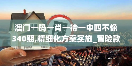 澳門一碼一肖一待一中四不像340期,精細化方案實施_冒險款26.795-6