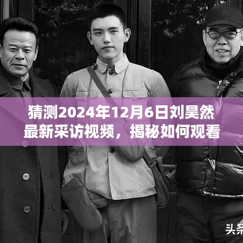 揭秘劉昊然最新采訪視頻，觀看指南與預測2024年12月6日獨家訪談內容揭秘