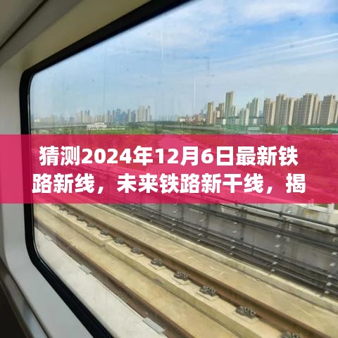 揭秘未來鐵路新干線，揭秘新鐵路線誕生與影響，預測2024年12月6日最新鐵路新線動態