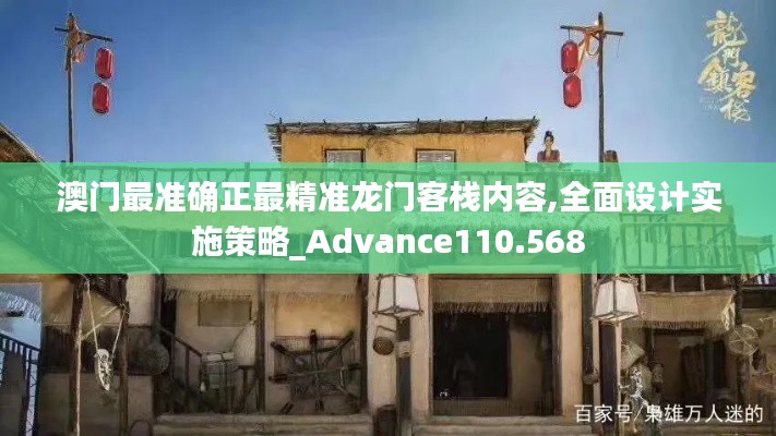 澳門最準確正最精準龍門客棧內容,全面設計實施策略_Advance110.568