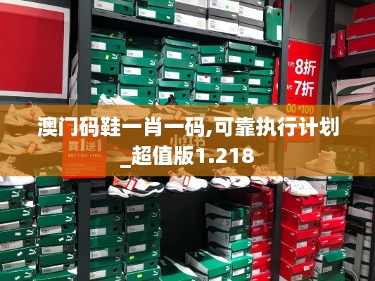 澳門碼鞋一肖一碼,可靠執行計劃_超值版1.218