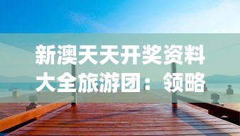 新澳天天開獎(jiǎng)資料大全旅游團(tuán)：領(lǐng)略開獎(jiǎng)的奇妙之旅，探索新澳的美景秘境