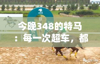 今晚348的特馬：每一次超車，都是對自我挑戰(zhàn)的勝利