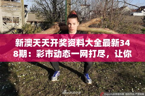 新澳天天開獎資料大全最新348期：彩市動態一網打盡，讓你緊跟步伐