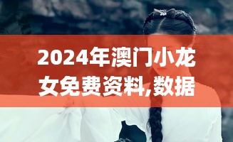 2024年澳門小龍女免費資料,數據解答落實_網頁版4.389