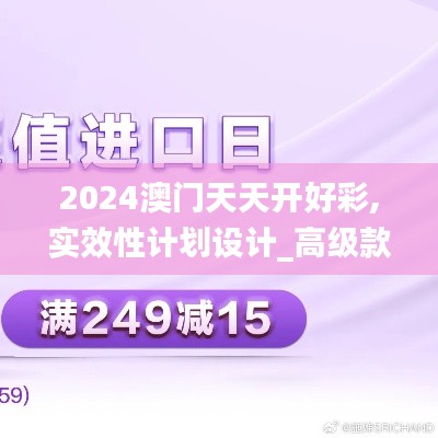 2024澳門天天開好彩,實(shí)效性計(jì)劃設(shè)計(jì)_高級(jí)款5.249