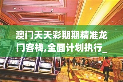 澳門天天彩期期精準龍門客棧,全面計劃執行_KP8.571
