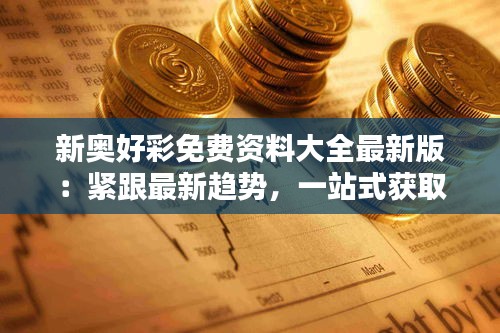 新奧好彩免費(fèi)資料大全最新版：緊跟最新趨勢(shì)，一站式獲取專業(yè)資源