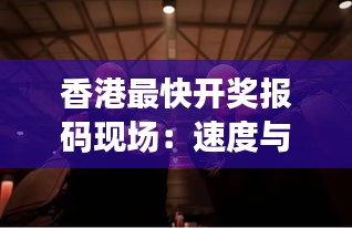 香港最快開獎報(bào)碼現(xiàn)場：速度與激情的完美結(jié)合