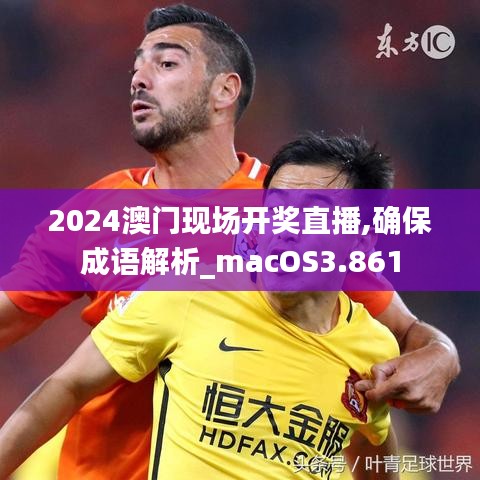 2024澳門現場開獎直播,確保成語解析_macOS3.861