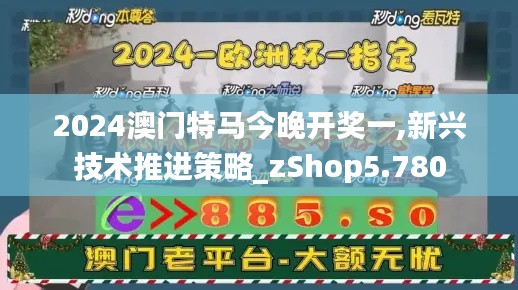 2024澳門特馬今晚開獎一,新興技術推進策略_zShop5.780