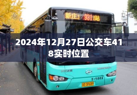 根據(jù)您的需求，以下是一個(gè)符合要求的標(biāo)題，，公交查詢，掌握2024年12月27日公交車418實(shí)時(shí)動(dòng)態(tài)