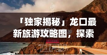 「獨家揭秘」龍口最新旅游攻略圖，探索魅力無窮的龍口之旅一日游