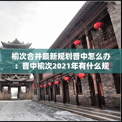 榆次合并最新規劃晉中怎么辦：晉中榆次2021年有什么規劃 