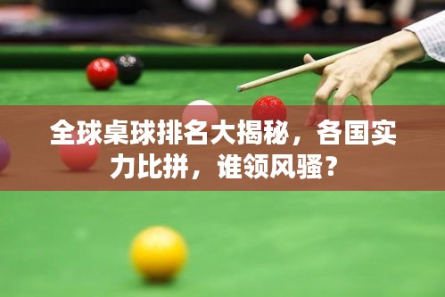 全球桌球排名大揭秘，各國實(shí)力比拼，誰領(lǐng)風(fēng)騷？