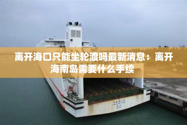 離開海口只能坐輪渡嗎最新消息：離開海南島需要什么手續 