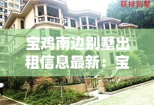寶雞南邊別墅出租信息最新：寶雞別墅樓盤價格表 