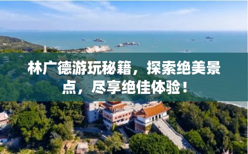林廣德游玩秘籍，探索絕美景點，盡享絕佳體驗！