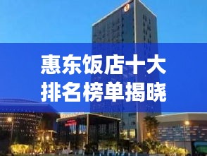 惠東飯店十大排名榜單揭曉，美食之旅的絕佳目的地！