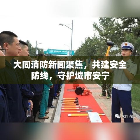 大同消防新聞聚焦，共建安全防線，守護(hù)城市安寧
