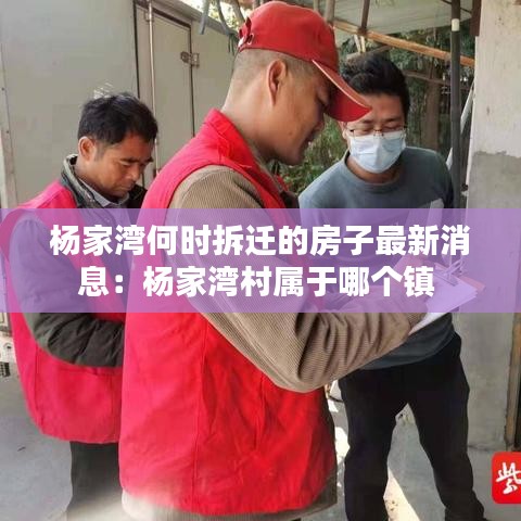 楊家灣何時拆遷的房子最新消息：楊家灣村屬于哪個鎮 