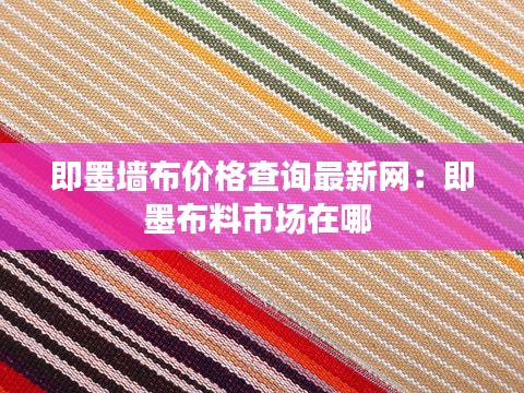 即墨墻布價(jià)格查詢最新網(wǎng)：即墨布料市場(chǎng)在哪 