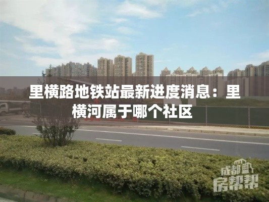 里橫路地鐵站最新進度消息：里橫河屬于哪個社區 