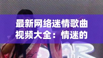 最新網絡迷情歌曲視頻大全：情迷的歌曲 