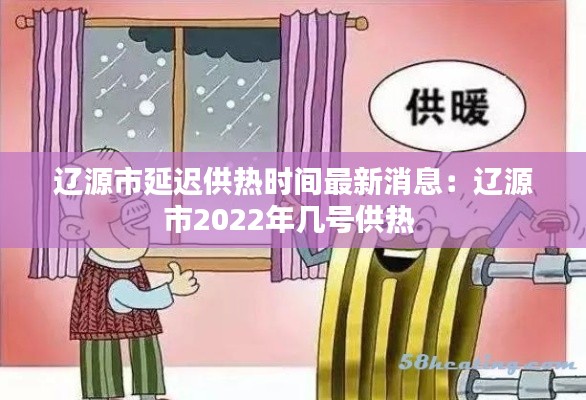 遼源市延遲供熱時(shí)間最新消息：遼源市2022年幾號(hào)供熱 