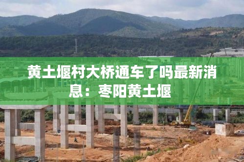 黃土堰村大橋通車(chē)了嗎最新消息：棗陽(yáng)黃土堰 