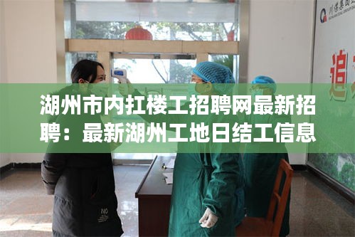 湖州市內扛樓工招聘網(wǎng)最新招聘：最新湖州工地日結工信息 
