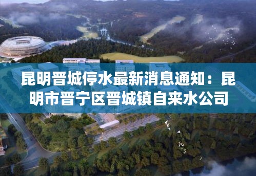 昆明晉城停水最新消息通知：昆明市晉寧區晉城鎮自來水公司電話 