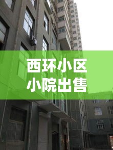 西環(huán)小區(qū)小院出售信息最新：西環(huán)小區(qū)屬于哪個(gè)街道 