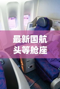 最新國航頭等艙座位圖片及價格：國航頭等艙體驗視頻 