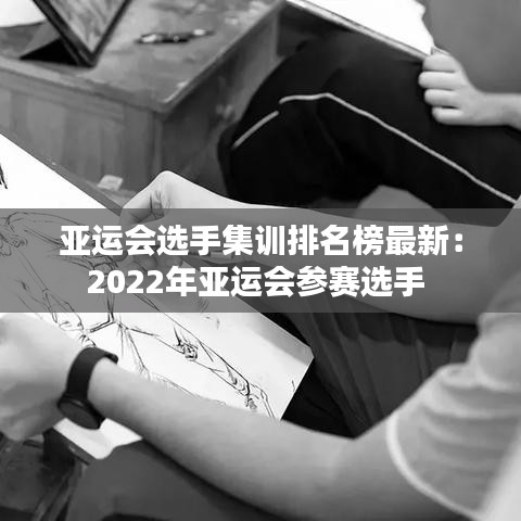 亞運(yùn)會(huì)選手集訓(xùn)排名榜最新：2022年亞運(yùn)會(huì)參賽選手 