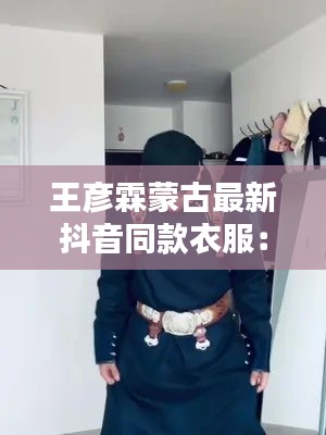 王彥霖蒙古最新抖音同款衣服：王彥霖網紅 