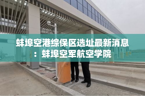 蚌埠空港綜保區選址最新消息：蚌埠空軍航空學院 