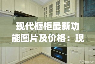 現代櫥柜最新功能圖片及價格：現代櫥柜是幾線品牌 