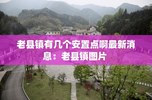 老縣鎮有幾個安置點啊最新消息：老縣鎮圖片 