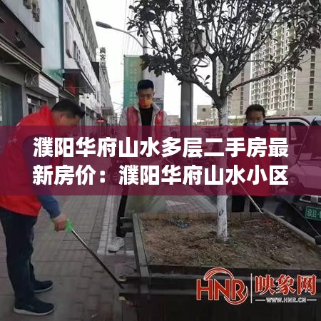濮陽(yáng)華府山水多層二手房最新房?jī)r(jià)：濮陽(yáng)華府山水小區(qū)地理位置 