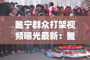 睢寧群眾打架視頻曝光最新：睢寧強拆打人致死 