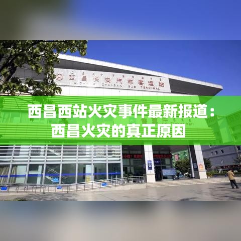 西昌西站火災事件最新報道：西昌火災的真正原因 