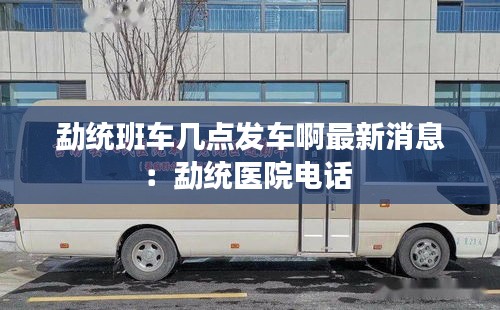 勐統班車幾點發車啊最新消息：勐統醫院電話 