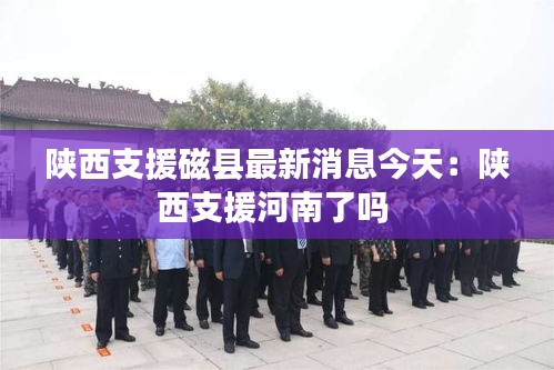 陜西支援磁縣最新消息今天：陜西支援河南了嗎 
